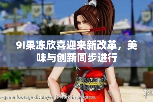 9I果凍欣喜迎來新改革，美味與創(chuàng)新同步進(jìn)行