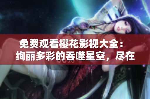 免費(fèi)觀看櫻花影視大全： 絢麗多彩的吞噬星空，盡在您的指尖！