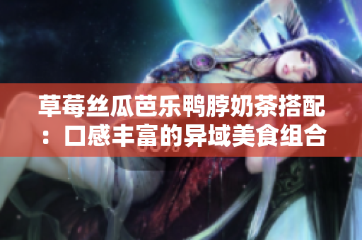 草莓絲瓜芭樂鴨脖奶茶搭配：口感豐富的異域美食組合享受