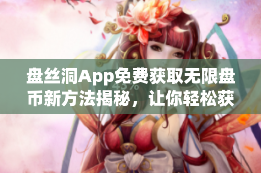 盤絲洞App免費(fèi)獲取無限盤幣新方法揭秘，讓你輕松獲取更多盤幣