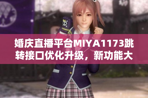 婚慶直播平臺MIYA1173跳轉接口優(yōu)化升級，新功能大揭秘