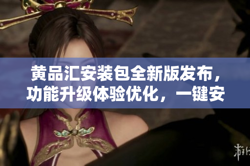 黃品匯安裝包全新版發(fā)布，功能升級(jí)體驗(yàn)優(yōu)化，一鍵安裝輕松搞定