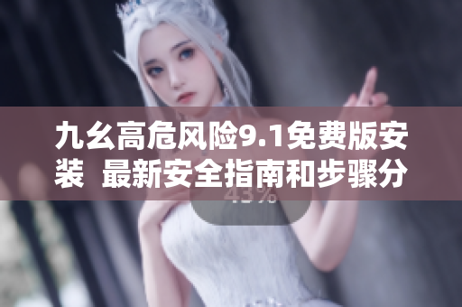 九幺高危風(fēng)險(xiǎn)9.1免費(fèi)版安裝  最新安全指南和步驟分享