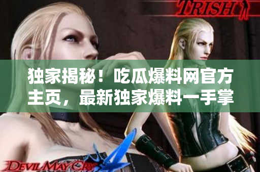 獨家揭秘！吃瓜爆料網(wǎng)官方主頁，最新獨家爆料一手掌握