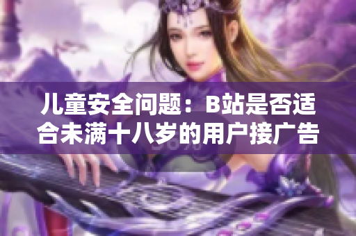 兒童安全問題：B站是否適合未滿十八歲的用戶接廣告？