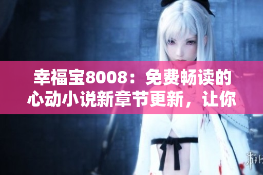 幸福寶8008：免費暢讀的心動小說新章節(jié)更新，讓你沉浸于幸福的世界