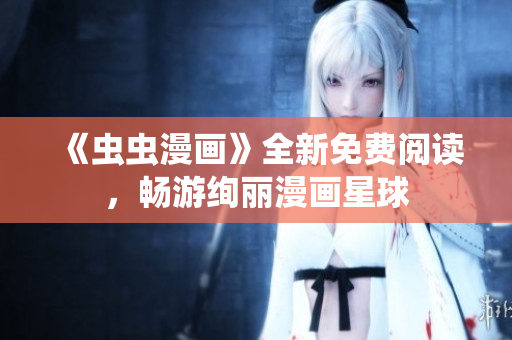 《蟲蟲漫畫》全新免費(fèi)閱讀，暢游絢麗漫畫星球