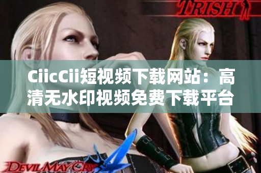 CiicCii短視頻下載網(wǎng)站：高清無水印視頻免費下載平臺