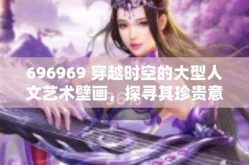 696969 穿越時(shí)空的大型人文藝術(shù)壁畫，探尋其珍貴意義