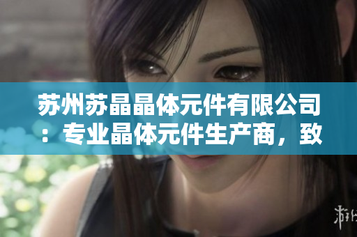 蘇州蘇晶晶體元件有限公司：專業(yè)晶體元件生產(chǎn)商，致力于為全球客戶提供高質(zhì)量產(chǎn)品與服務(wù)