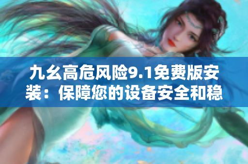 九幺高危風險9.1免費版安裝：保障您的設備安全和穩(wěn)定