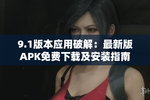 9.1版本應(yīng)用破解：最新版APK免費(fèi)下載及安裝指南