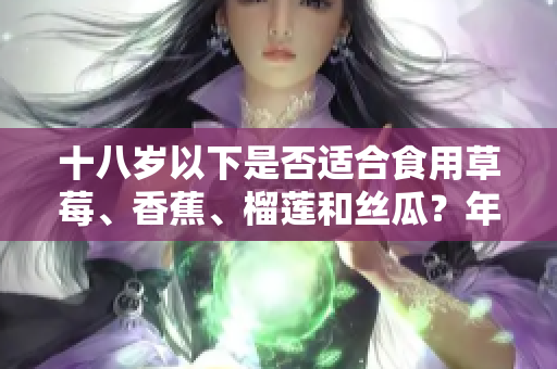 十八歲以下是否適合食用草莓、香蕉、榴蓮和絲瓜？年齡限制下的水果食用探討