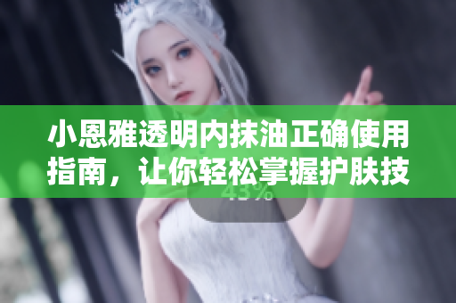 小恩雅透明內抹油正確使用指南，讓你輕松掌握護膚技巧