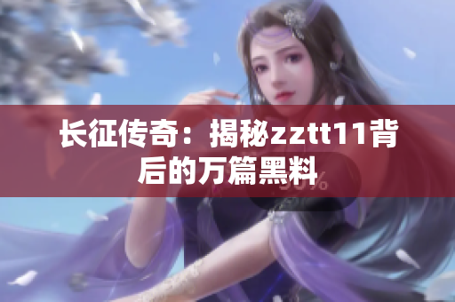 長征傳奇：揭秘zztt11背后的萬篇黑料