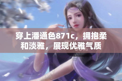 穿上潘通色871c，擁抱柔和淡雅，展現(xiàn)優(yōu)雅氣質(zhì)