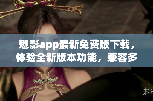 魅影app最新免費(fèi)版下載，體驗(yàn)全新版本功能，兼容多款設(shè)備
