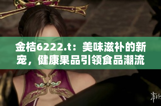 金桔6222.t：美味滋補(bǔ)的新寵，健康果品引領(lǐng)食品潮流