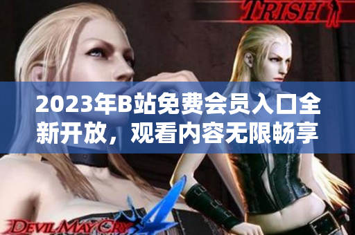 2023年B站免費(fèi)會員入口全新開放，觀看內(nèi)容無限暢享