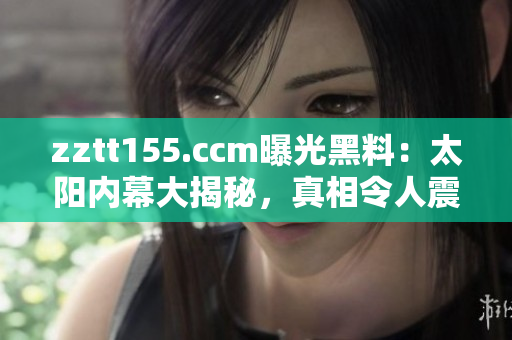 zztt155.ccm曝光黑料：太陽內(nèi)幕大揭秘，真相令人震驚