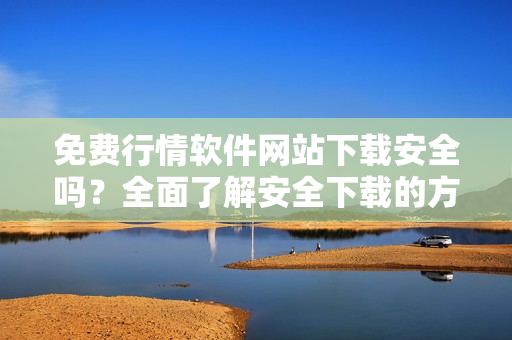 免費行情軟件網(wǎng)站下載安全嗎？全面了解安全下載的方法