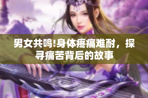 男女共鳴!身體疼痛難耐，探尋痛苦背后的故事