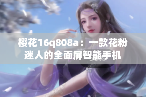 櫻花16q808a：一款花粉迷人的全面屏智能手機(jī)