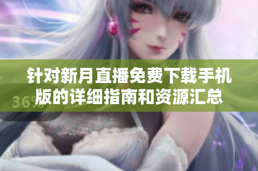 針對新月直播免費下載手機版的詳細指南和資源匯總