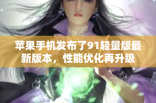 蘋果手機(jī)發(fā)布了91輕量版最新版本，性能優(yōu)化再升級