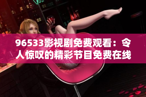 96533影視劇免費觀看：令人驚嘆的精彩節(jié)目免費在線觀看