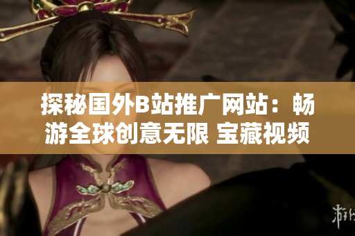 探秘國外B站推廣網(wǎng)站：暢游全球創(chuàng)意無限 寶藏視頻互聯(lián)網(wǎng)一網(wǎng)打盡