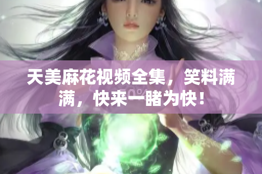 天美麻花視頻全集，笑料滿滿，快來一睹為快！