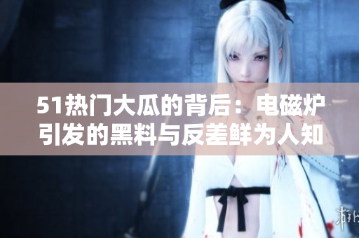 51熱門大瓜的背后：電磁爐引發(fā)的黑料與反差鮮為人知，揭秘婊婦身世故事
