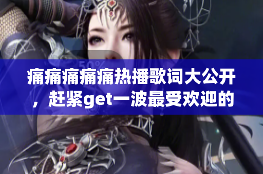 痛痛痛痛痛熱播歌詞大公開，趕緊get一波最受歡迎的歌詞！