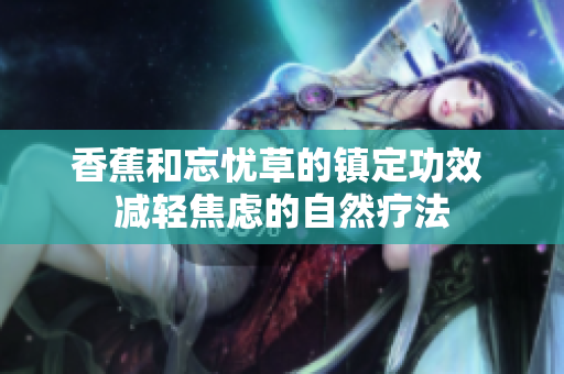香蕉和忘憂草的鎮(zhèn)定功效 減輕焦慮的自然療法