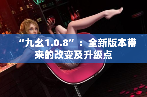 “九幺1.0.8”：全新版本帶來的改變及升級點
