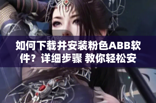 如何下載并安裝粉色ABB軟件？詳細步驟 教你輕松安裝粉色ABB軟件