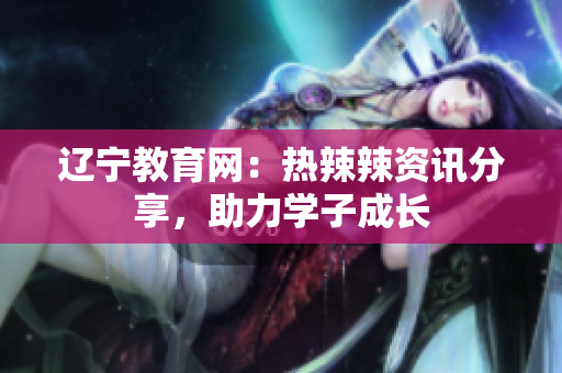 遼寧教育網(wǎng)：熱辣辣資訊分享，助力學(xué)子成長
