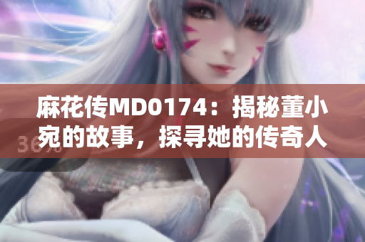麻花傳MD0174：揭秘董小宛的故事，探尋她的傳奇人生