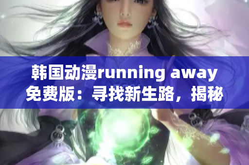 韓國動(dòng)漫running away免費(fèi)版：尋找新生路，揭秘夢想旅程