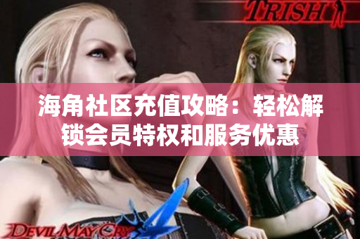 海角社區(qū)充值攻略：輕松解鎖會員特權(quán)和服務(wù)優(yōu)惠