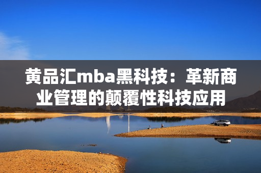 黃品匯mba黑科技：革新商業(yè)管理的顛覆性科技應(yīng)用
