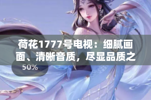 荷花1777號電視：細(xì)膩畫面、清晰音質(zhì)，盡顯品質(zhì)之美