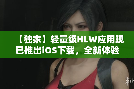 【獨家】輕量級HLW應用現(xiàn)已推出iOS下載，全新體驗等你來探索