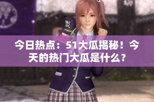 今日熱點(diǎn)：51大瓜揭秘！今天的熱門大瓜是什么？