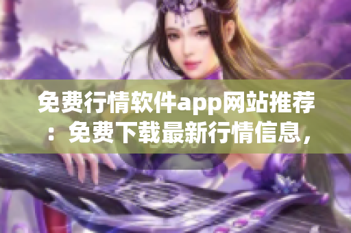 免費行情軟件app網(wǎng)站推薦：免費下載最新行情信息，實時跟蹤股市動向