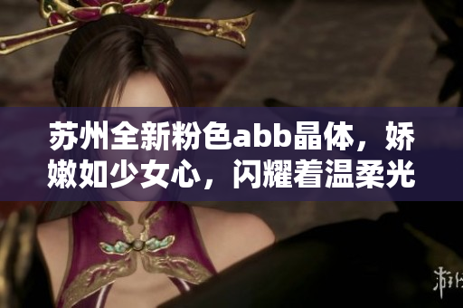 蘇州全新粉色abb晶體，嬌嫩如少女心，閃耀著溫柔光芒