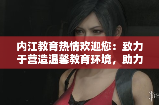 內(nèi)江教育熱情歡迎您：致力于營造溫馨教育環(huán)境，助力學(xué)生成長