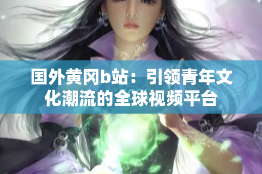 國(guó)外黃岡b站：引領(lǐng)青年文化潮流的全球視頻平臺(tái)