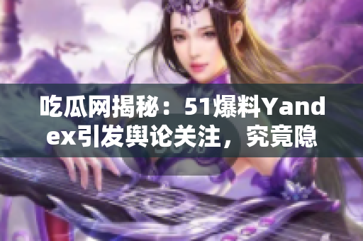 吃瓜網(wǎng)揭秘：51爆料Yandex引發(fā)輿論關注，究竟隱藏了哪些秘密？
